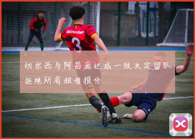 切尔西与阿昌庞达成一致决定留队拒绝所有租借报价