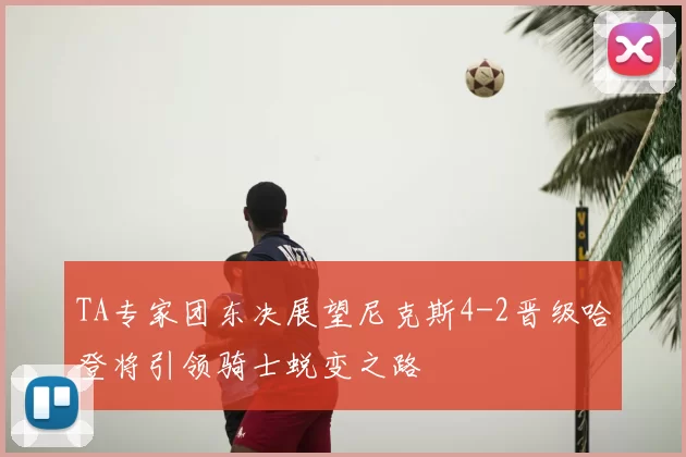 TA专家团东决展望尼克斯4-2晋级哈登将引领骑士蜕变之路