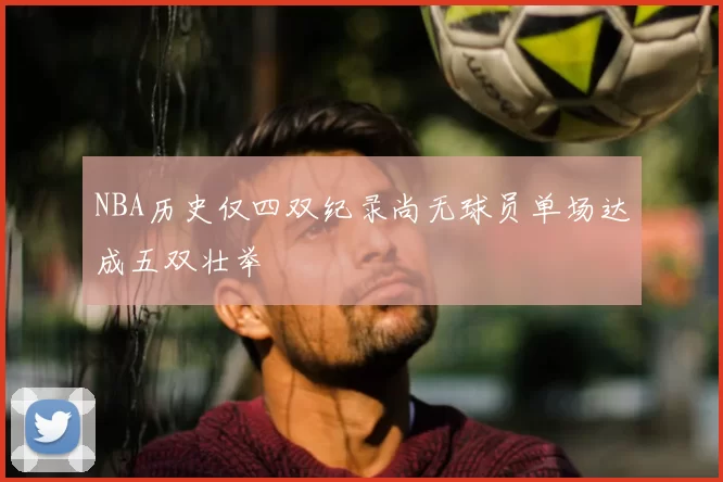 NBA历史仅四双纪录尚无球员单场达成五双壮举