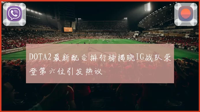 DOTA2最新配合排行榜揭晓IG战队荣登第六位引发热议