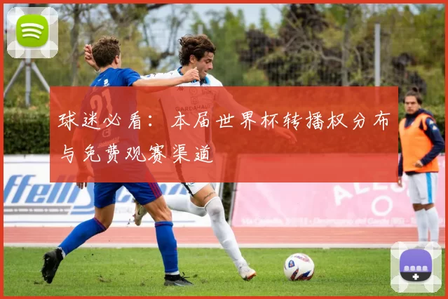 球迷必看:本届世界杯转播权分布与免费观赛渠道