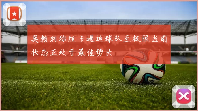 奥赖利称纽卡逼迫球队至极限当前状态正处于最佳势头