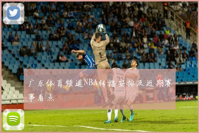 广东体育频道NBA转播安排及近期赛事看点