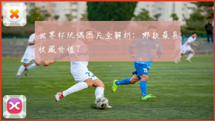 世界杯玩偶图片全解析:哪款最具收藏价值?