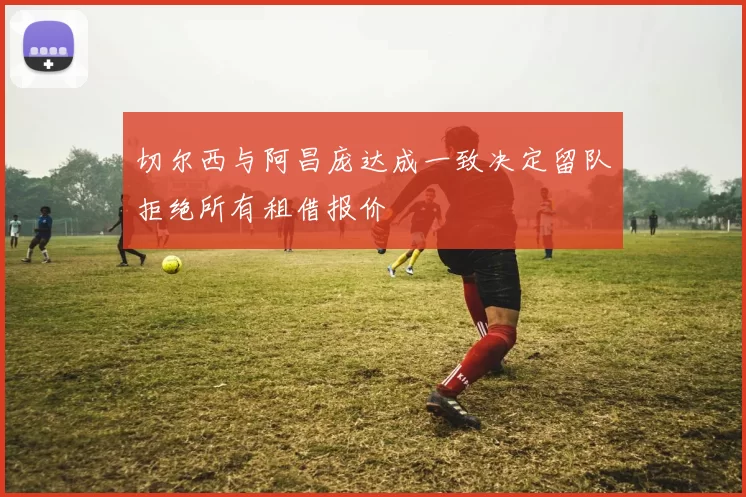 切尔西与阿昌庞达成一致决定留队拒绝所有租借报价