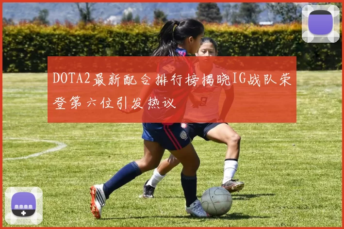 DOTA2最新配合排行榜揭晓IG战队荣登第六位引发热议