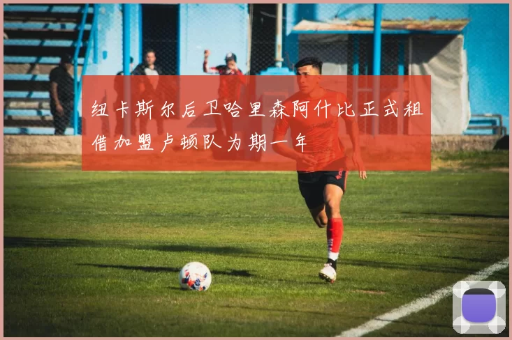 纽卡斯尔后卫哈里森阿什比正式租借加盟卢顿队为期一年