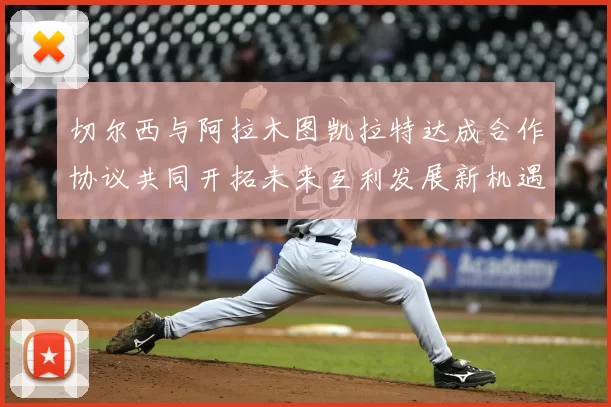 切尔西与阿拉木图凯拉特达成合作协议共同开拓未来互利发展新机遇