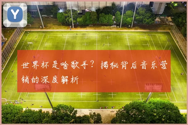 世界杯是啥歌手？揭秘背后音乐营销的深度解析
