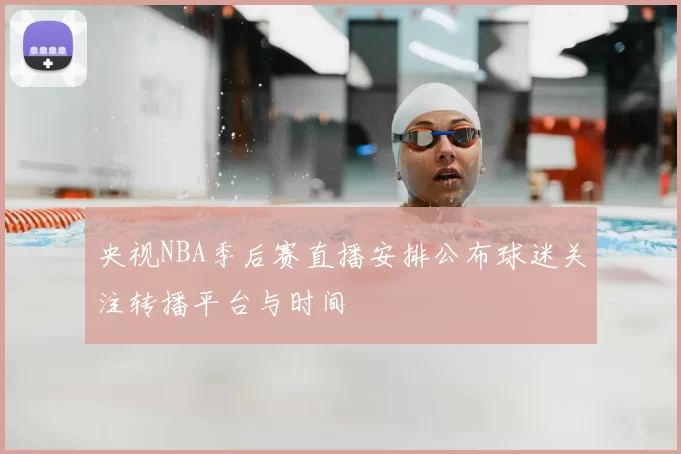 央视NBA季后赛直播安排公布球迷关注转播平台与时间