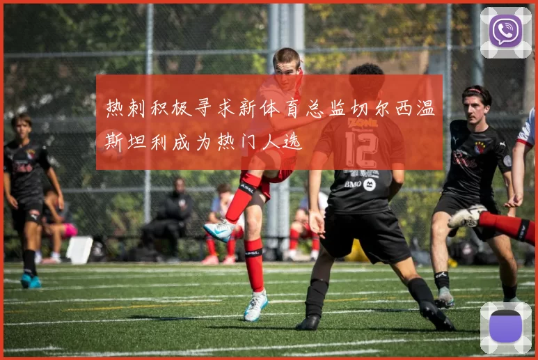 热刺积极寻求新体育总监切尔西温斯坦利成为热门人选
