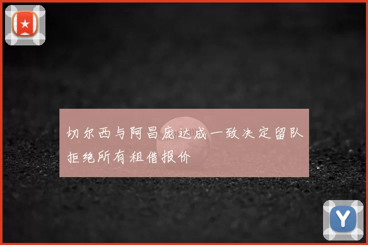 切尔西与阿昌庞达成一致决定留队拒绝所有租借报价