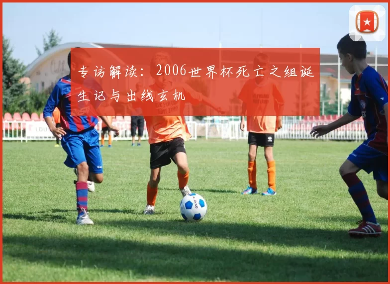 专访解读:2006世界杯死亡之组诞生记与出线玄机