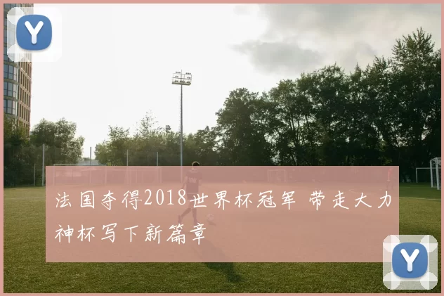 法国夺得2018世界杯冠军 带走大力神杯写下新篇章