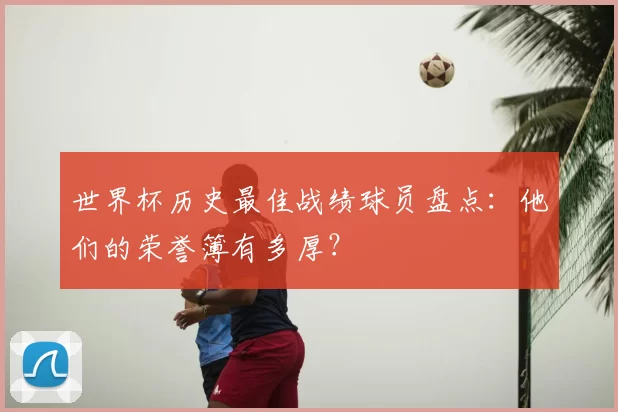 世界杯历史最佳战绩球员盘点：他们的荣誉簿有多厚？
