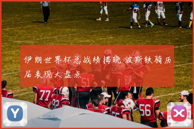 伊朗世界杯总战绩揭晓 波斯铁骑历届表现大盘点