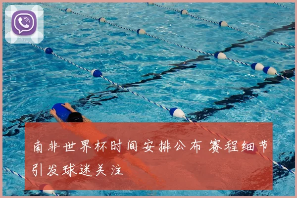 南非世界杯时间安排公布 赛程细节引发球迷关注