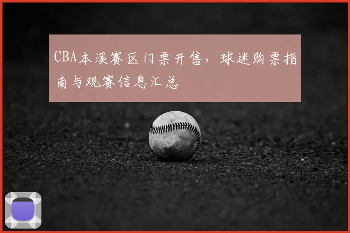 CBA本溪赛区门票开售,球迷购票指南与观赛信息汇总