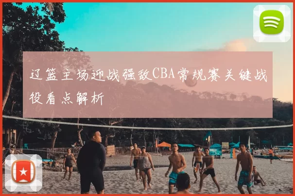 辽篮主场迎战强敌CBA常规赛关键战役看点解析