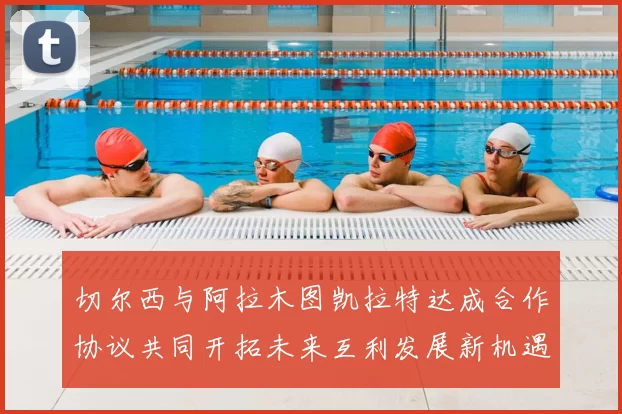 切尔西与阿拉木图凯拉特达成合作协议共同开拓未来互利发展新机遇