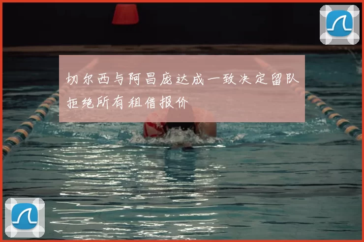 切尔西与阿昌庞达成一致决定留队拒绝所有租借报价