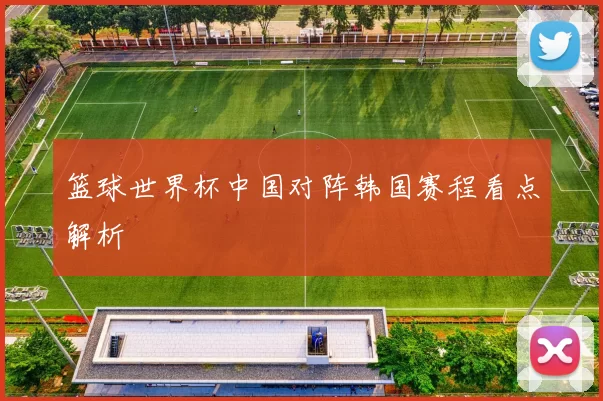 篮球世界杯中国对阵韩国赛程看点解析
