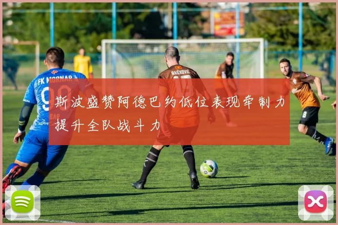 斯波盛赞阿德巴约低位表现牵制力提升全队战斗力