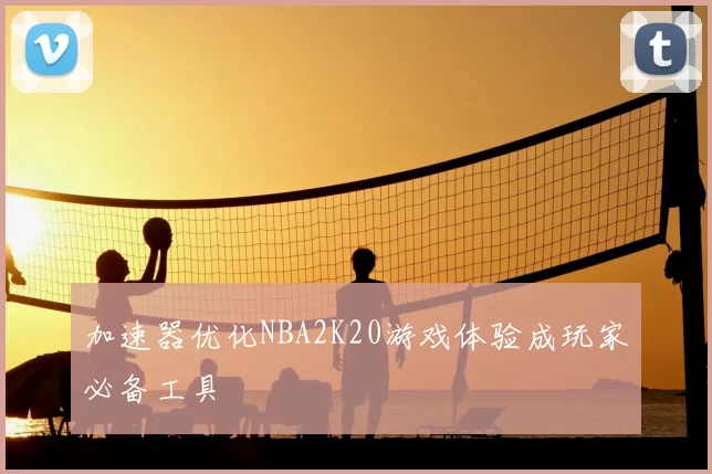 加速器优化NBA2K20游戏体验成玩家必备工具