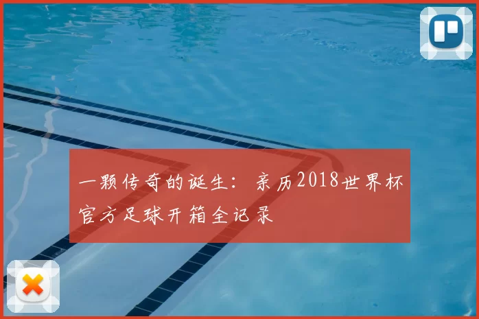 一颗传奇的诞生:亲历2018世界杯官方足球开箱全记录
