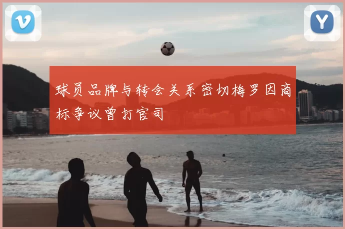 球员品牌与转会关系密切梅罗因商标争议曾打官司