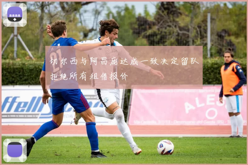切尔西与阿昌庞达成一致决定留队拒绝所有租借报价