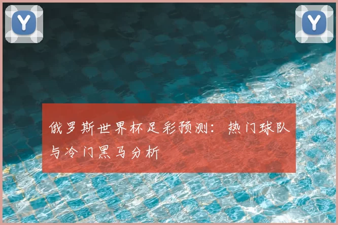 俄罗斯世界杯足彩预测：热门球队与冷门黑马分析