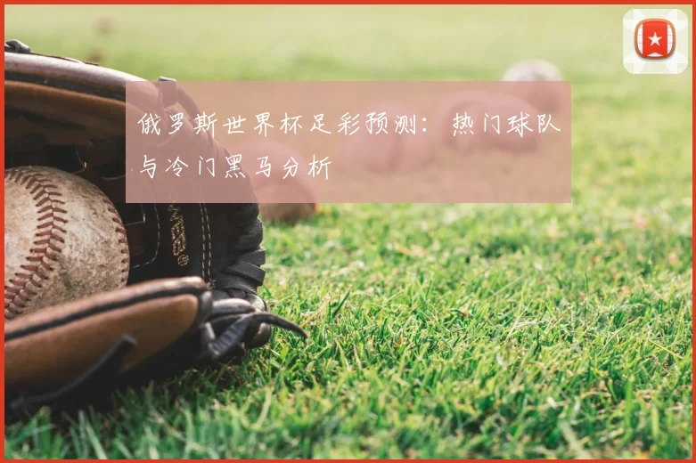 俄罗斯世界杯足彩预测：热门球队与冷门黑马分析