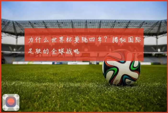 为什么世界杯要隔四年?揭秘国际足联的全球战略