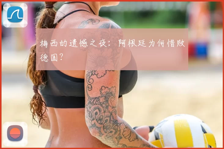 梅西的遗憾之夜:阿根廷为何惜败德国?