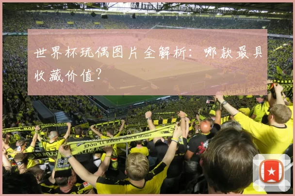 世界杯玩偶图片全解析：哪款最具收藏价值？
