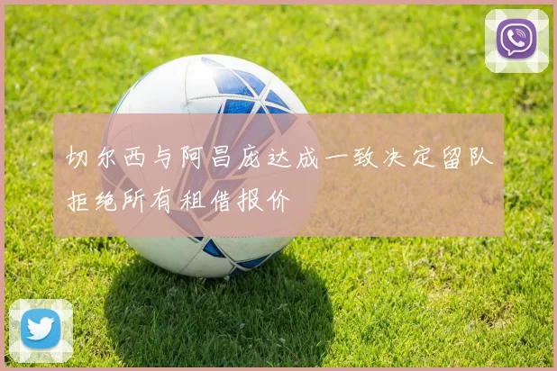切尔西与阿昌庞达成一致决定留队拒绝所有租借报价