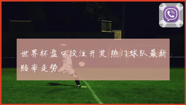 世界杯盘口投注开奖 热门球队最新赔率走势