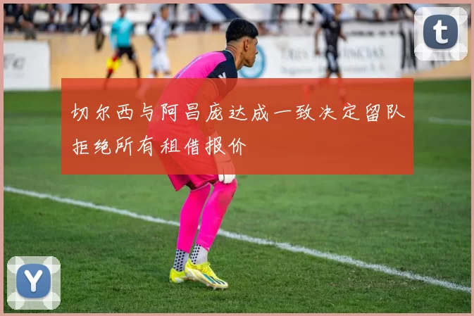 切尔西与阿昌庞达成一致决定留队拒绝所有租借报价
