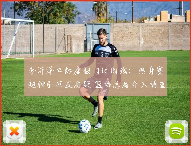 李沂泽年龄虚假门时间线：热身赛超神引网友质疑 篮协总局介入调查