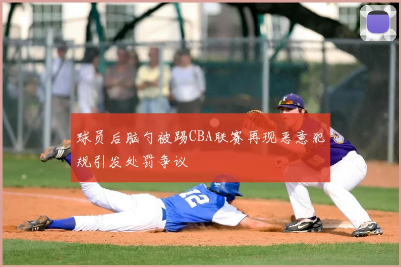 球员后脑勺被踢CBA联赛再现恶意犯规引发处罚争议