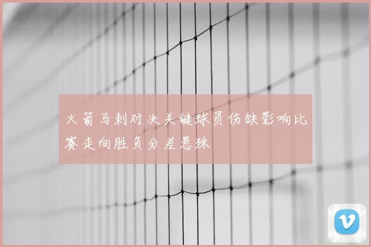 火箭马刺对决关键球员伤缺影响比赛走向胜负分差悬殊