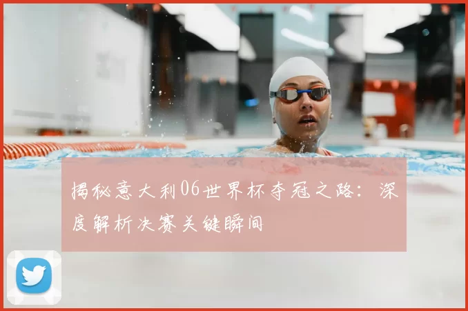 揭秘意大利06世界杯夺冠之路:深度解析决赛关键瞬间