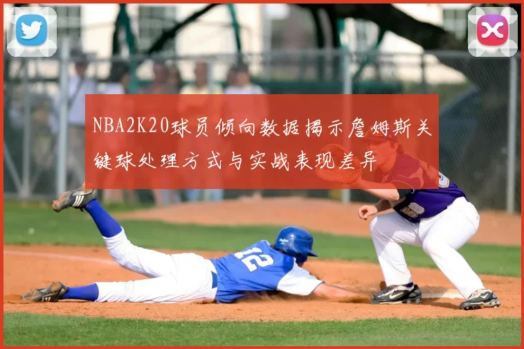 NBA2K20球员倾向数据揭示詹姆斯关键球处理方式与实战表现差异
