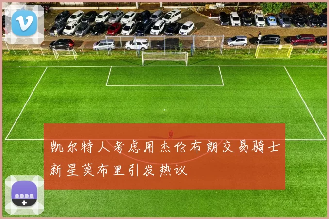 凯尔特人考虑用杰伦布朗交易骑士新星莫布里引发热议