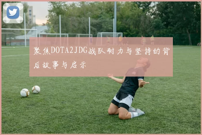 聚焦DOTA2JDG战队耐力与坚持的背后故事与启示