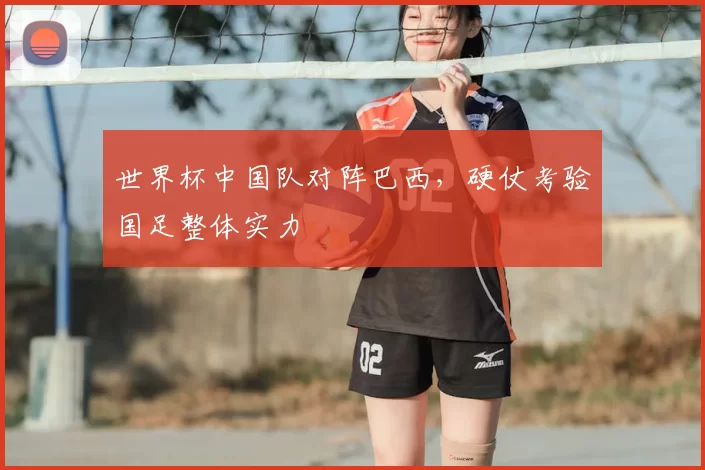 世界杯中国队对阵巴西,硬仗考验国足整体实力