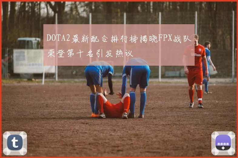 DOTA2最新配合排行榜揭晓FPX战队荣登第十名引发热议