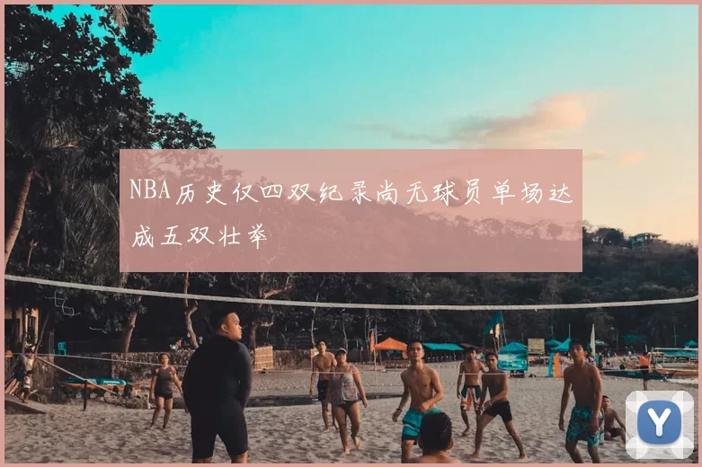 NBA历史仅四双纪录尚无球员单场达成五双壮举