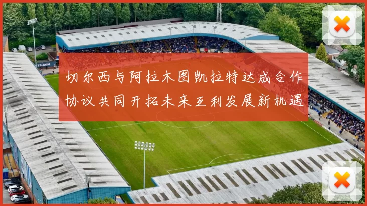 切尔西与阿拉木图凯拉特达成合作协议共同开拓未来互利发展新机遇